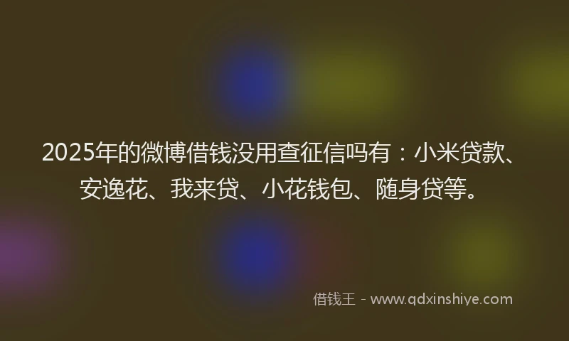 2025年的微博借钱没用查征信吗有：小米贷款、安逸花、我来贷、小花钱包、随身贷等。
