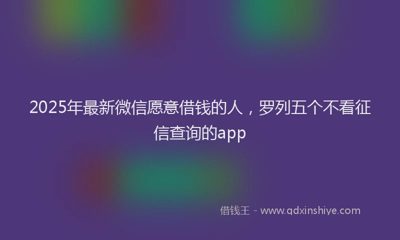 2025年最新微信愿意借钱的人，罗列五个不看征信查询的app