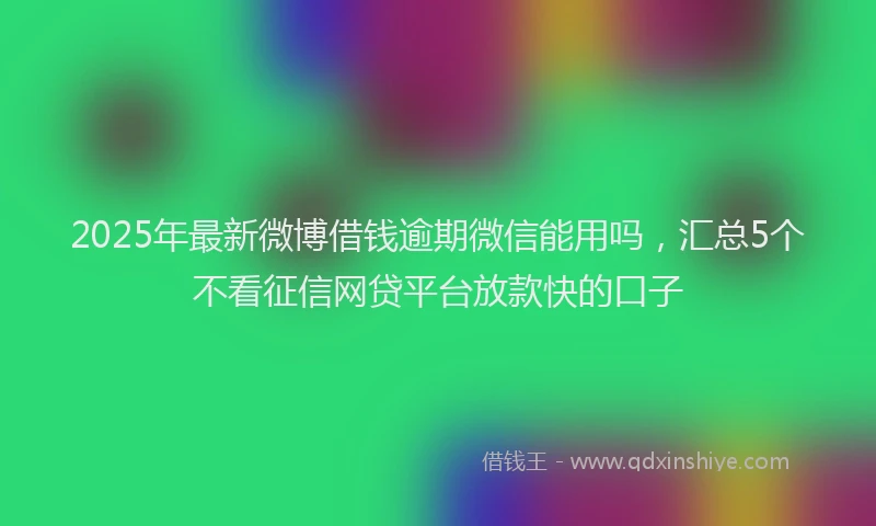 2025年最新微博借钱逾期微信能用吗，汇总5个不看征信网贷平台放款快的口子