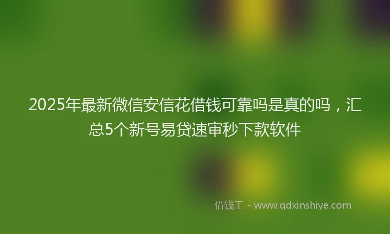2025年最新微信安信花借钱可靠吗是真的吗，汇总5个新号易贷速审秒下款软件