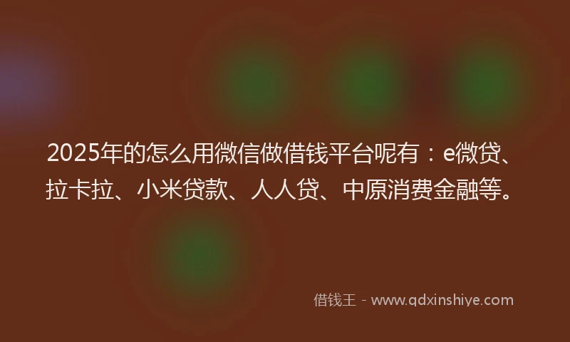 2025年的怎么用微信做借钱平台呢有：e微贷、拉卡拉、小米贷款、人人贷、中原消费金融等。