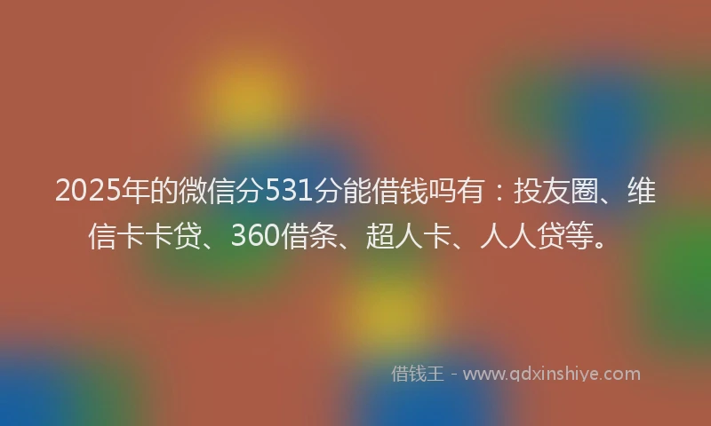 2025年的微信分531分能借钱吗有：投友圈、维信卡卡贷、360借条、超人卡、人人贷等。