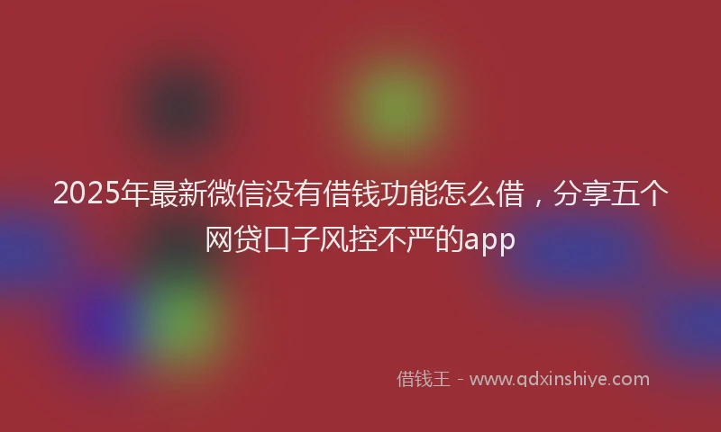 2025年最新微信没有借钱功能怎么借，分享五个网贷口子风控不严的app