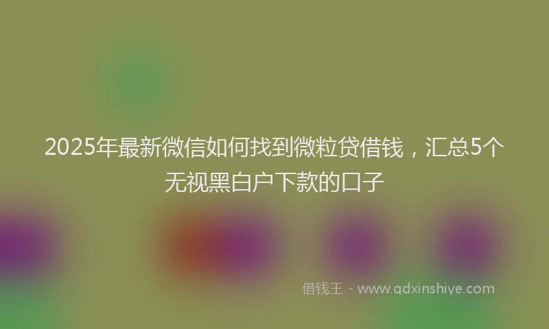 2025年最新微信如何找到微粒贷借钱，汇总5个无视黑白户下款的口子