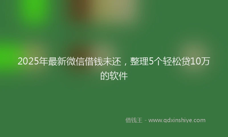 2025年最新微信借钱未还，整理5个轻松贷10万的软件