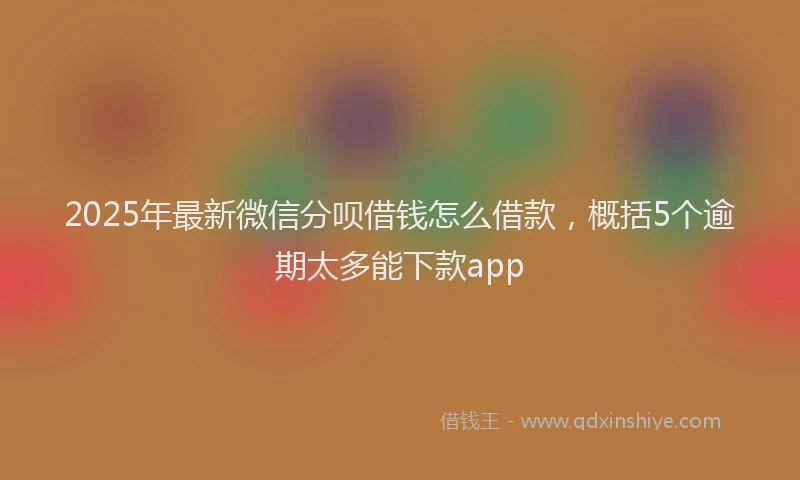 2025年最新微信分呗借钱怎么借款，概括5个逾期太多能下款app
