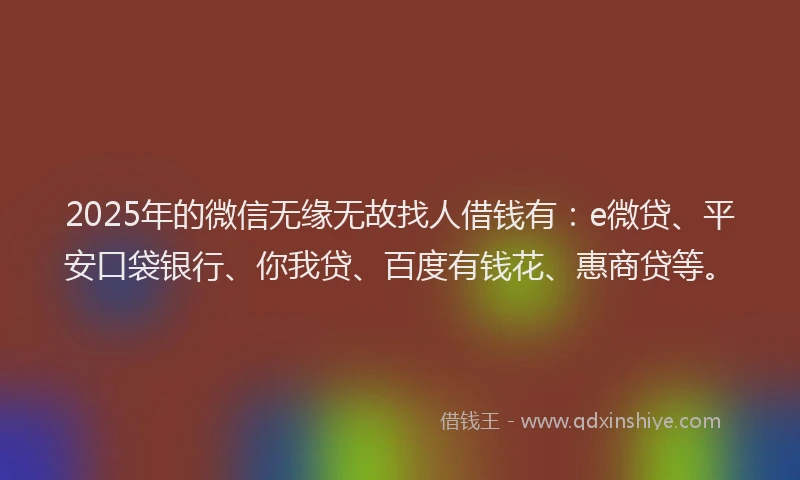 2025年的微信无缘无故找人借钱有：e微贷、平安口袋银行、你我贷、百度有钱花、惠商贷等。
