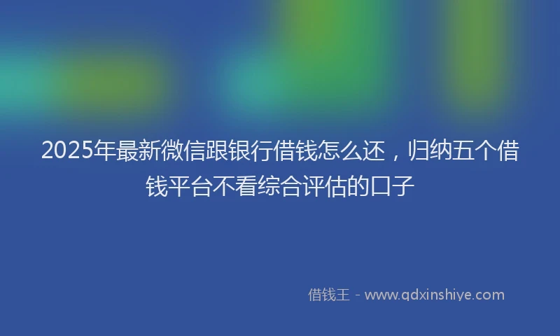 2025年最新微信跟银行借钱怎么还，归纳五个借钱平台不看综合评估的口子