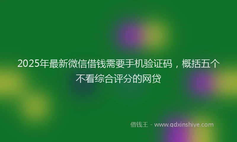 2025年最新微信借钱需要手机验证码，概括五个不看综合评分的网贷