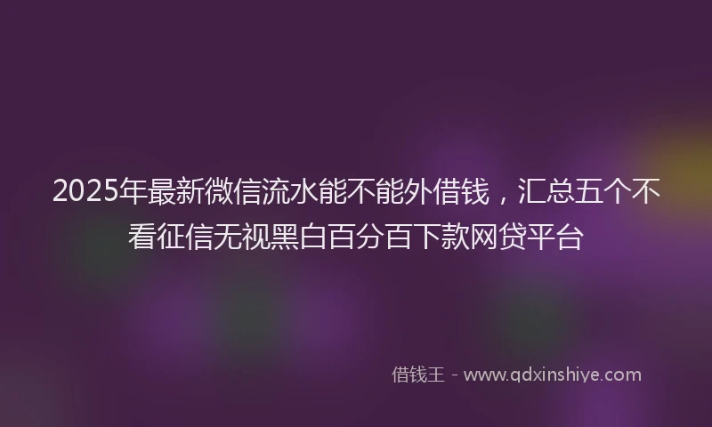 2025年最新微信流水能不能外借钱，汇总五个不看征信无视黑白百分百下款网贷平台