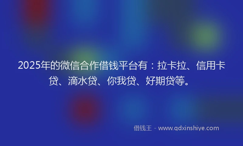 2025年的微信合作借钱平台有：拉卡拉、信用卡贷、滴水贷、你我贷、好期贷等。