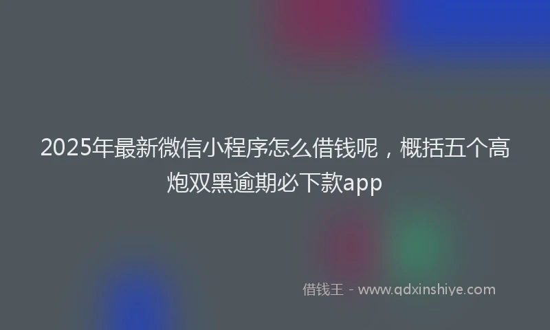 2025年最新微信小程序怎么借钱呢，概括五个高炮双黑逾期必下款app
