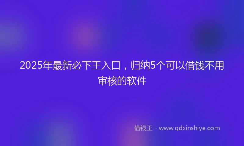2025年最新必下王入口，归纳5个可以借钱不用审核的软件