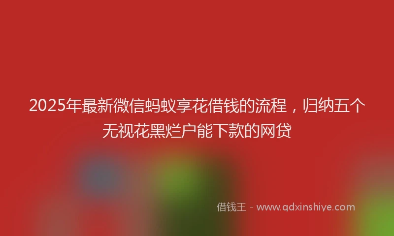 2025年最新微信蚂蚁享花借钱的流程，归纳五个无视花黑烂户能下款的网贷