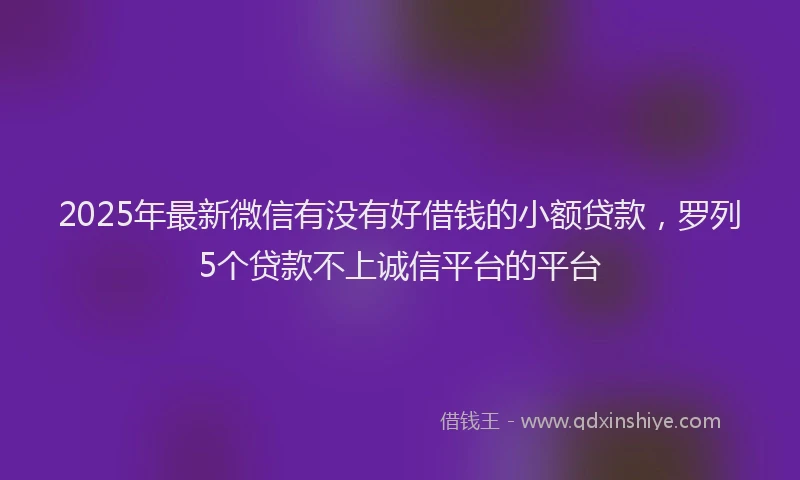 2025年最新微信有没有好借钱的小额贷款，罗列5个贷款不上诚信平台的平台