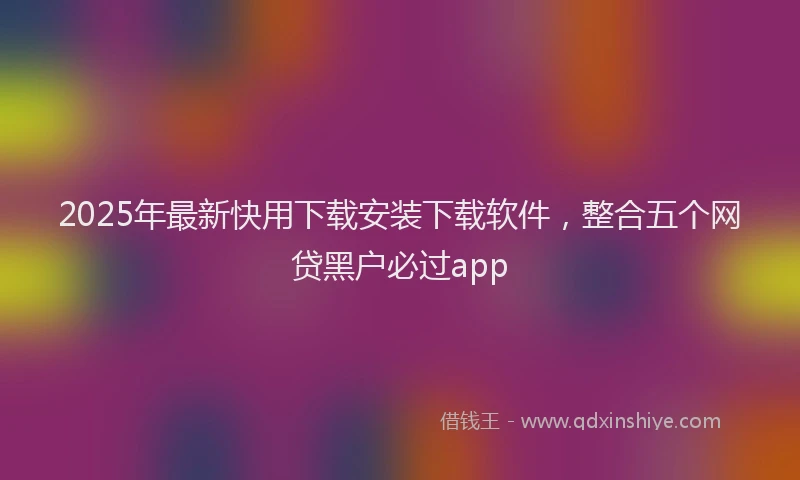 2025年最新快用下载安装下载软件，整合五个网贷黑户必过app