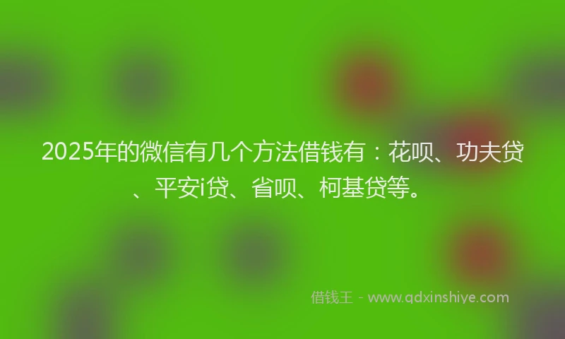 2025年的微信有几个方法借钱有：花呗、功夫贷、平安i贷、省呗、柯基贷等。