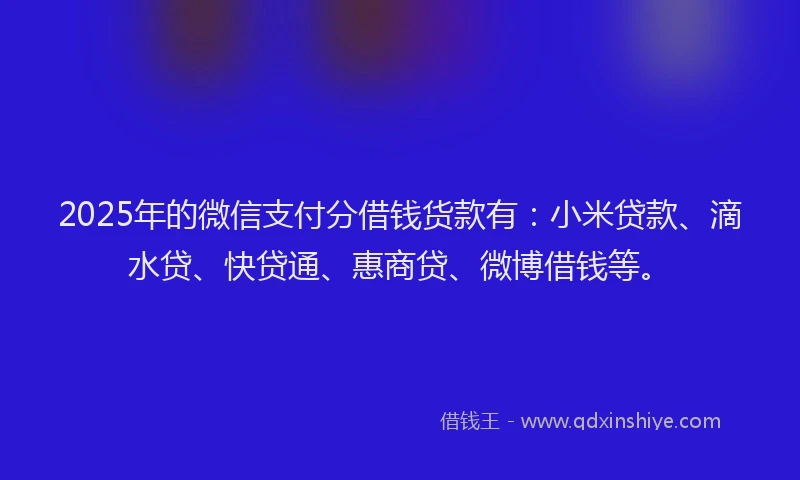 2025年的微信支付分借钱货款有：小米贷款、滴水贷、快贷通、惠商贷、微博借钱等。