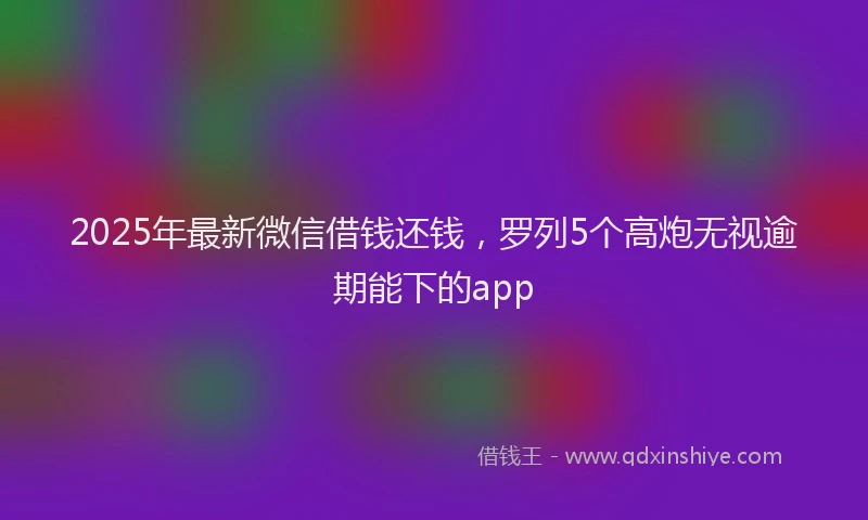 2025年最新微信借钱还钱，罗列5个高炮无视逾期能下的app