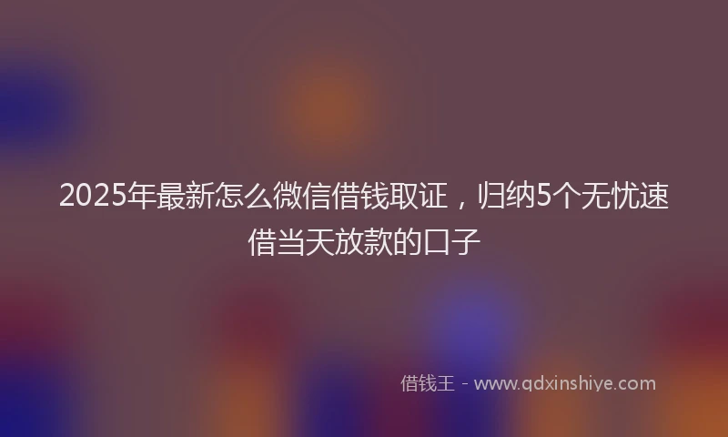 2025年最新怎么微信借钱取证，归纳5个无忧速借当天放款的口子