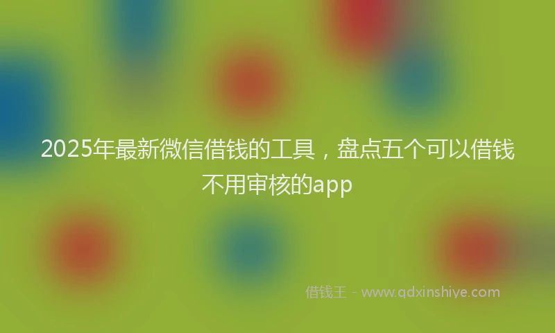 2025年最新微信借钱的工具，盘点五个可以借钱不用审核的app