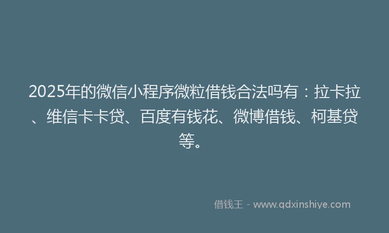 2025年的微信小程序微粒借钱合法吗有：拉卡拉、维信卡卡贷、百度有钱花、微博借钱、柯基贷等。