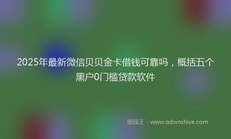 2025年最新微信贝贝金卡借钱可靠吗，概括五个黑户0门槛贷款软件