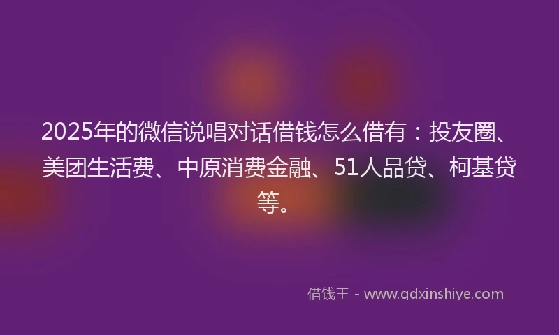 2025年的微信说唱对话借钱怎么借有：投友圈、美团生活费、中原消费金融、51人品贷、柯基贷等。