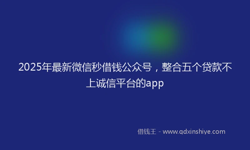 2025年最新微信秒借钱公众号，整合五个贷款不上诚信平台的app