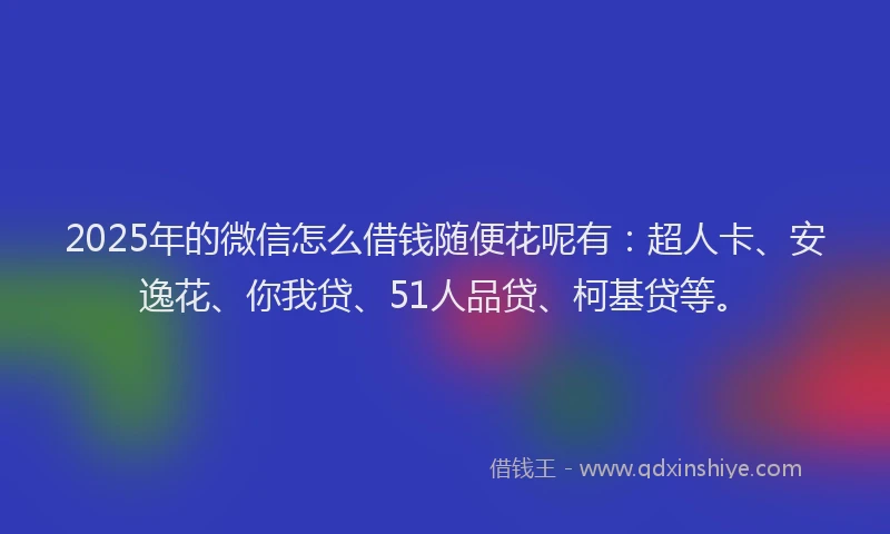 2025年的微信怎么借钱随便花呢有：超人卡、安逸花、你我贷、51人品贷、柯基贷等。