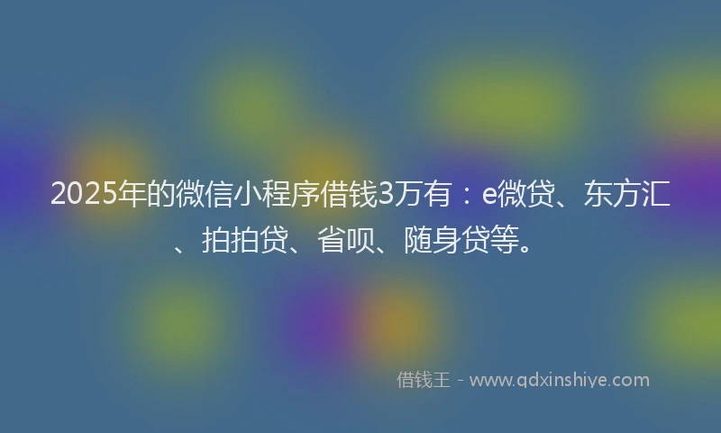 2025年的微信小程序借钱3万有：e微贷、东方汇、拍拍贷、省呗、随身贷等。