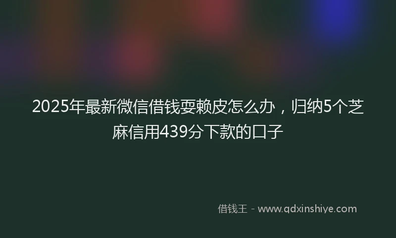 2025年最新微信借钱耍赖皮怎么办，归纳5个芝麻信用439分下款的口子