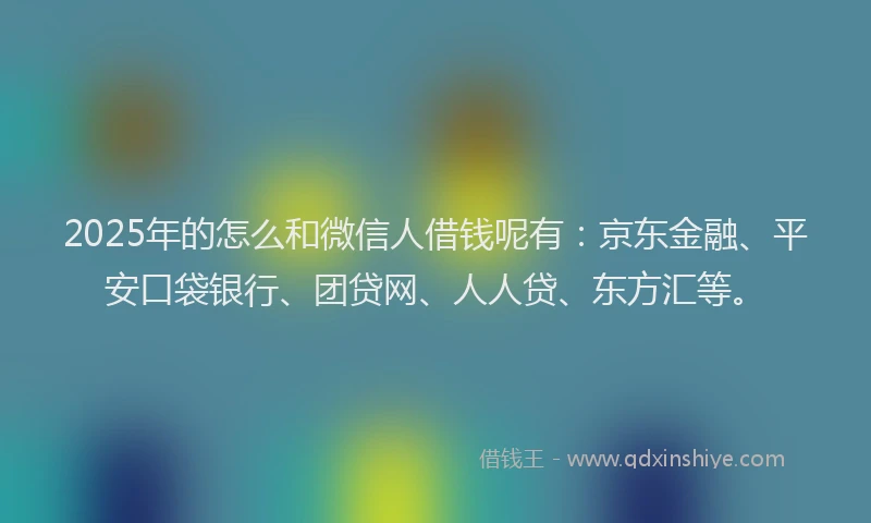 2025年的怎么和微信人借钱呢有：京东金融、平安口袋银行、团贷网、人人贷、东方汇等。