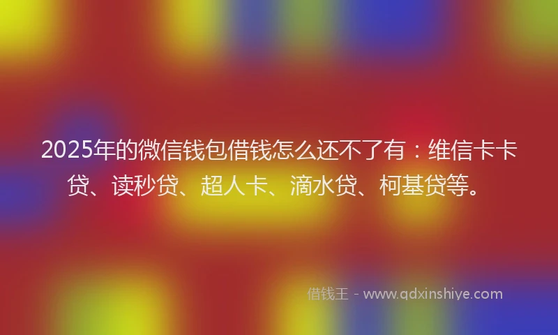 2025年的微信钱包借钱怎么还不了有：维信卡卡贷、读秒贷、超人卡、滴水贷、柯基贷等。