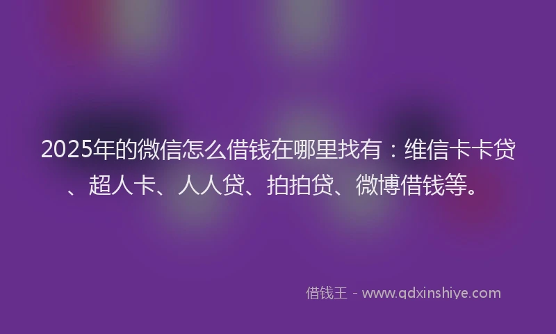 2025年的微信怎么借钱在哪里找有：维信卡卡贷、超人卡、人人贷、拍拍贷、微博借钱等。