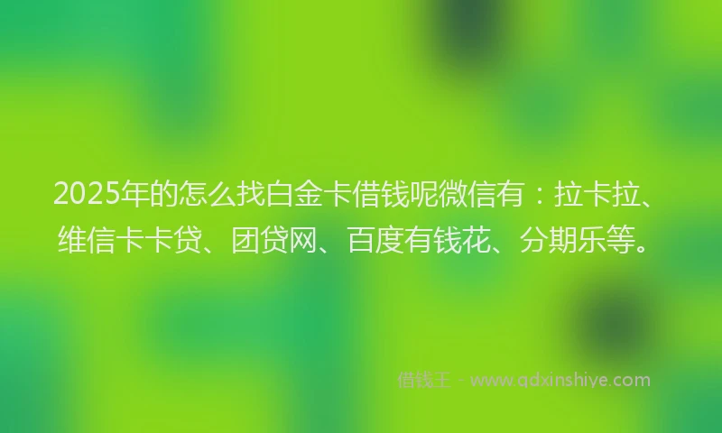 2025年的怎么找白金卡借钱呢微信有：拉卡拉、维信卡卡贷、团贷网、百度有钱花、分期乐等。