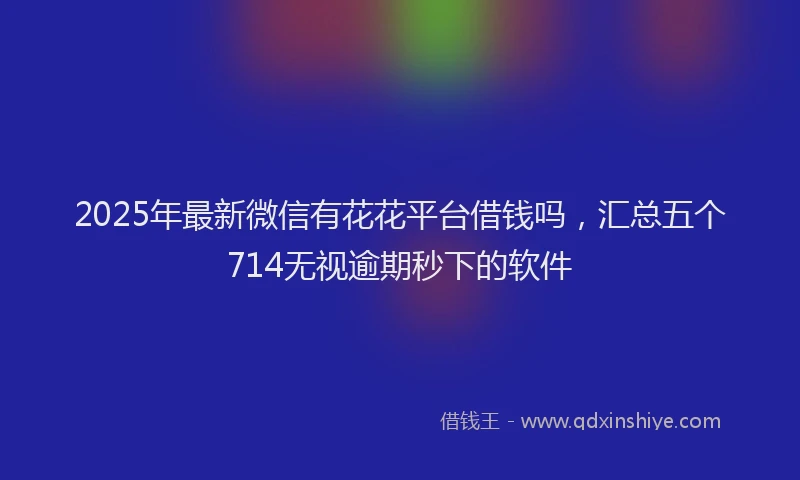 2025年最新微信有花花平台借钱吗，汇总五个714无视逾期秒下的软件
