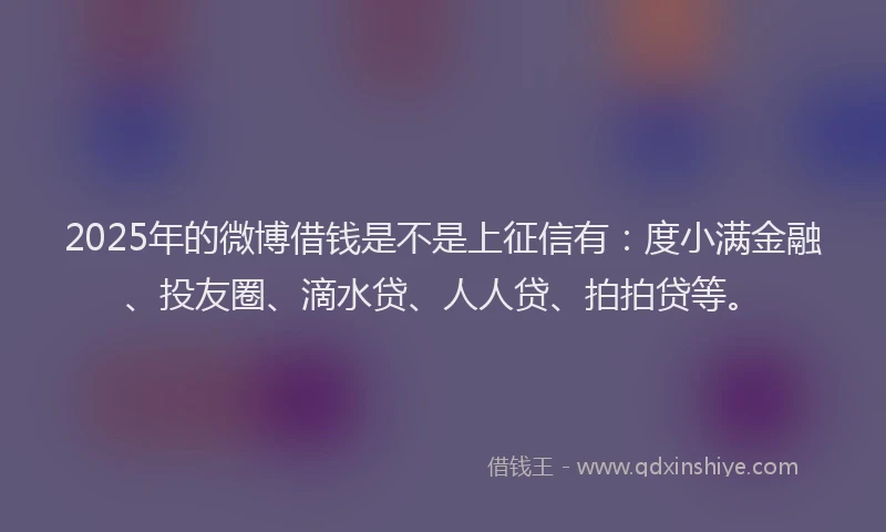 2025年的微博借钱是不是上征信有：度小满金融、投友圈、滴水贷、人人贷、拍拍贷等。