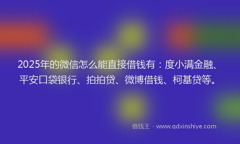 2025年的微信怎么能直接借钱有：度小满金融、平安口袋银行、拍拍贷、微博借钱、柯基贷等。