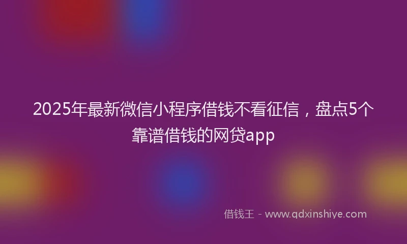 2025年最新微信小程序借钱不看征信，盘点5个靠谱借钱的网贷app