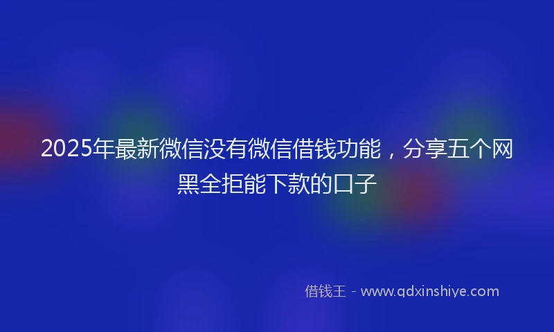 2025年最新微信没有微信借钱功能，分享五个网黑全拒能下款的口子