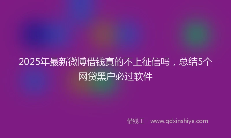 2025年最新微博借钱真的不上征信吗，总结5个网贷黑户必过软件
