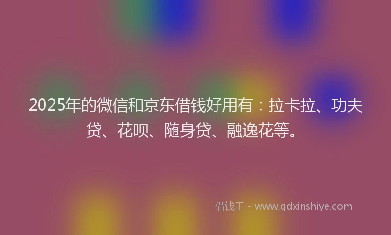 2025年的微信和京东借钱好用有：拉卡拉、功夫贷、花呗、随身贷、融逸花等。