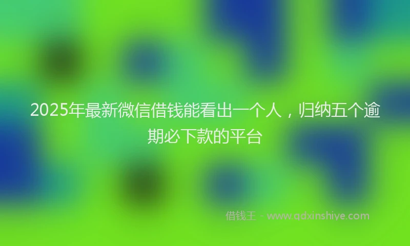 2025年最新微信借钱能看出一个人，归纳五个逾期必下款的平台