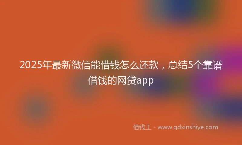 2025年最新微信能借钱怎么还款，总结5个靠谱借钱的网贷app