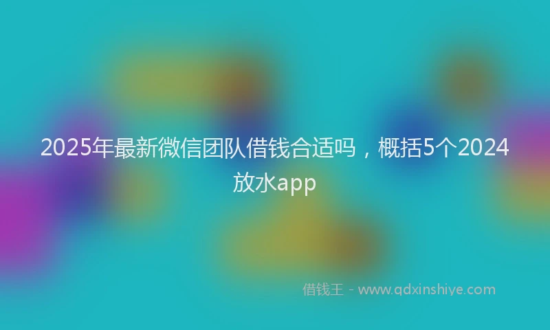 2025年最新微信团队借钱合适吗，概括5个2024放水app