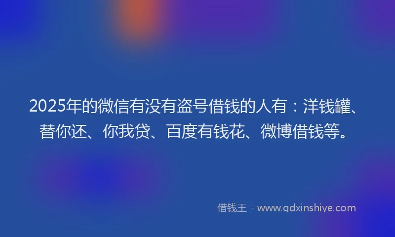 2025年的微信有没有盗号借钱的人有：洋钱罐、替你还、你我贷、百度有钱花、微博借钱等。