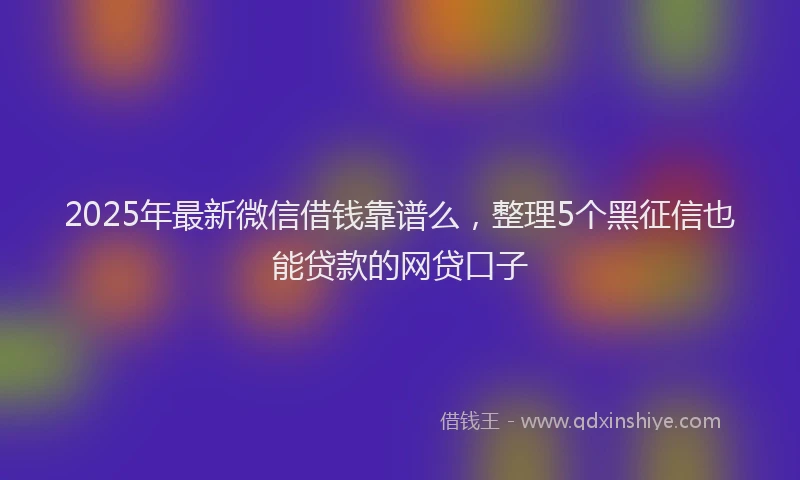 2025年最新微信借钱靠谱么，整理5个黑征信也能贷款的网贷口子