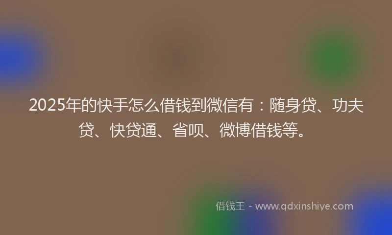 2025年的快手怎么借钱到微信有：随身贷、功夫贷、快贷通、省呗、微博借钱等。