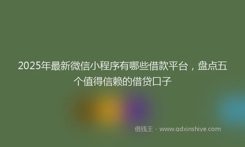 2025年最新微信小程序有哪些借款平台，盘点五个值得信赖的借贷口子